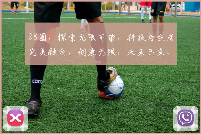 28圈，探索无限可能，科技与生活完美融合，创意无限，未来已来，共赴精彩旅程。