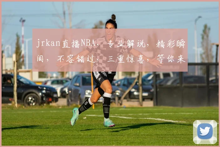 jrkan直播NBA，专业解说，精彩瞬间，不容错过，三重惊喜，等你来体验