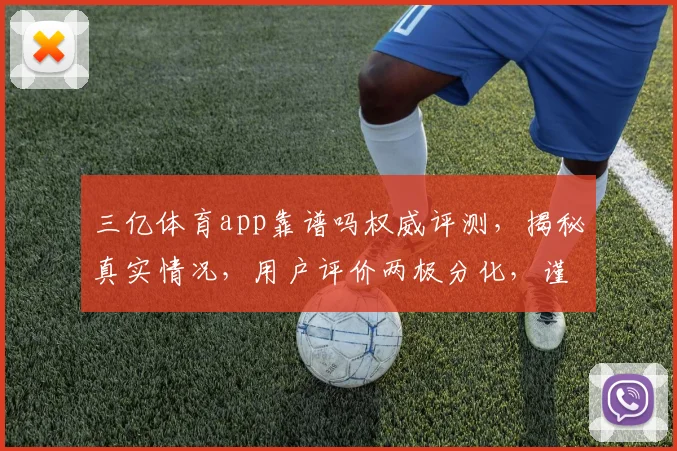 三亿体育app靠谱吗权威评测，揭秘真实情况，用户评价两极分化，谨慎选择
