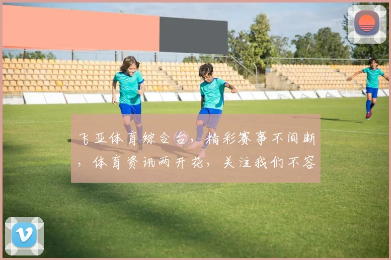 飞亚体育综合台，精彩赛事不间断，体育资讯两开花，关注我们不容错过，尽享运动魅力
