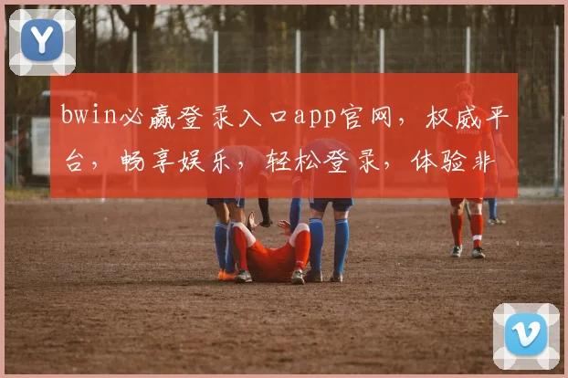 bwin必赢登录入口app官网，权威平台，畅享娱乐，轻松登录，体验非凡