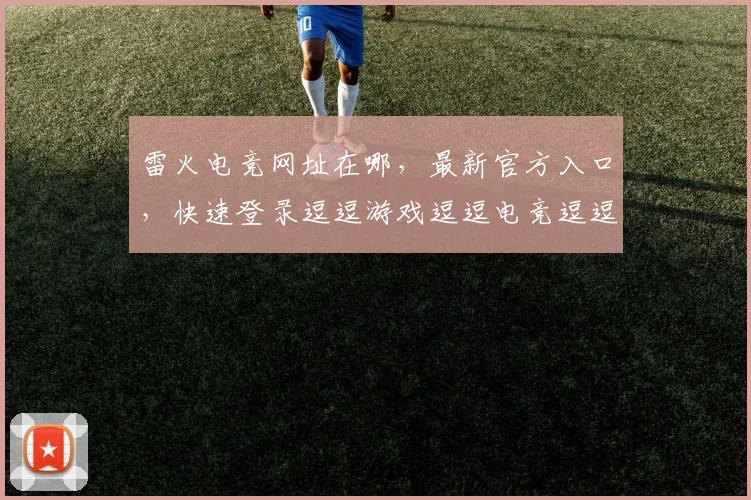 雷火电竞网址在哪，最新官方入口，快速登录逗逗游戏逗逗电竞逗逗娱乐逗逗赛事