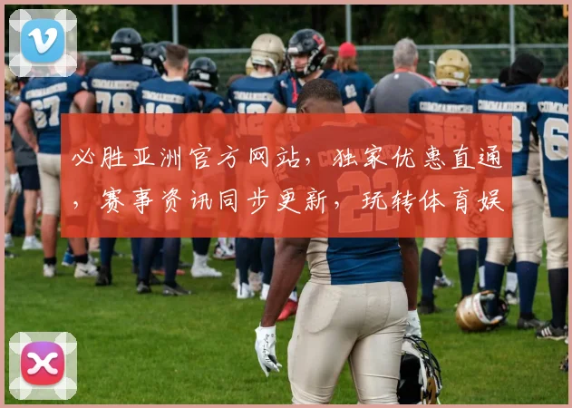 必胜亚洲官方网站，独家优惠直通，赛事资讯同步更新，玩转体育娱乐二合一