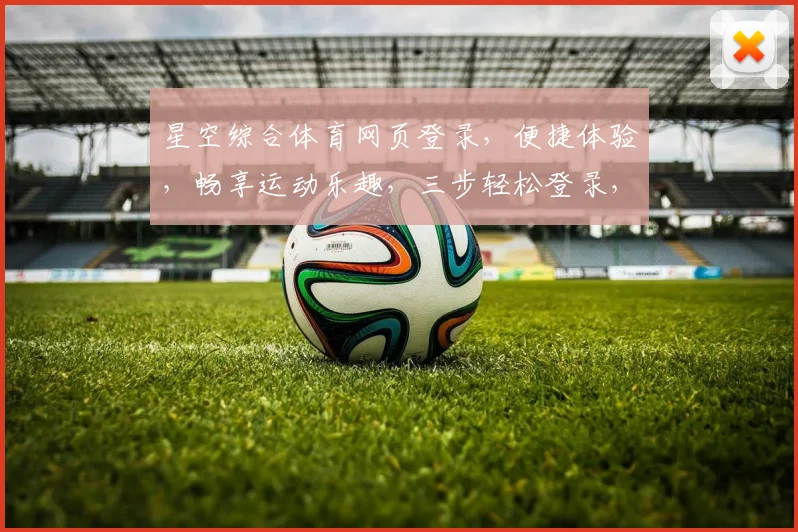 星空综合体育网页登录，便捷体验，畅享运动乐趣，三步轻松登录，尽享精彩赛事