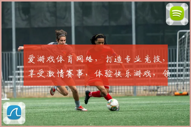 爱游戏体育网络，打造专业竞技，享受激情赛事，体验快乐游戏，领先体育资讯平台