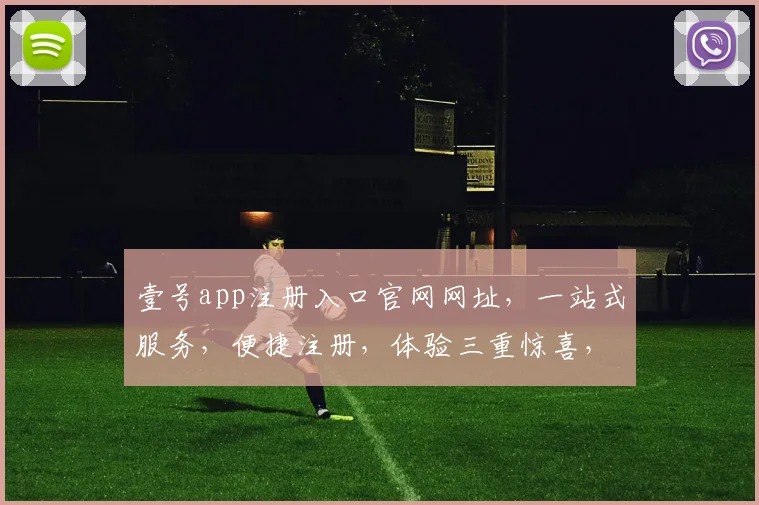 壹号app注册入口官网网址，一站式服务，便捷注册，体验三重惊喜，必看攻略