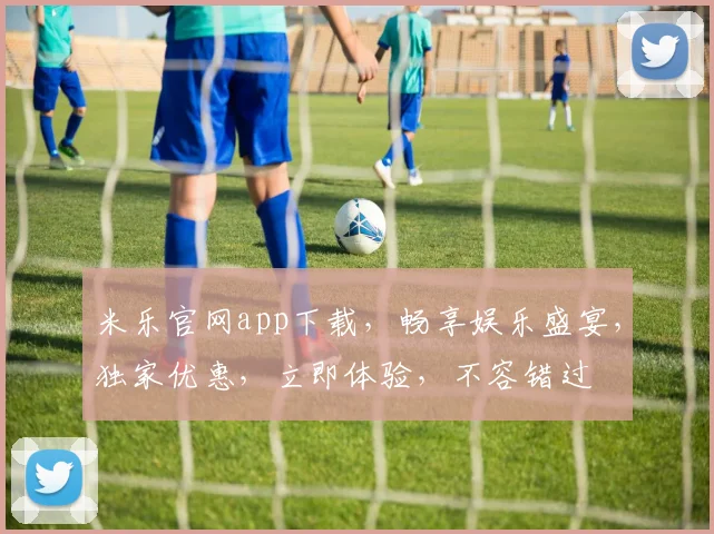 米乐官网app下载，畅享娱乐盛宴，独家优惠，立即体验，不容错过