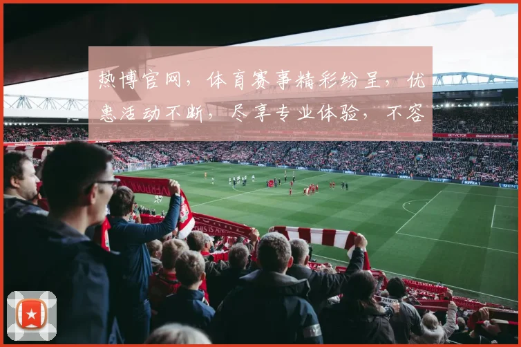 热博官网，体育赛事精彩纷呈，优惠活动不断，尽享专业体验，不容错过