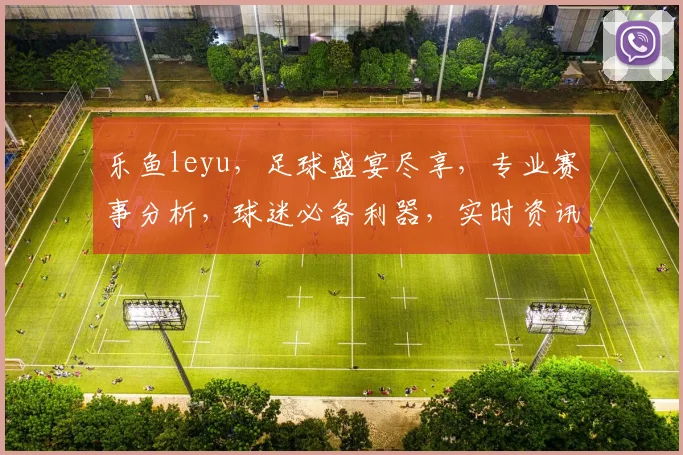 乐鱼leyu，足球盛宴尽享，专业赛事分析，球迷必备利器，实时资讯，一网打尽