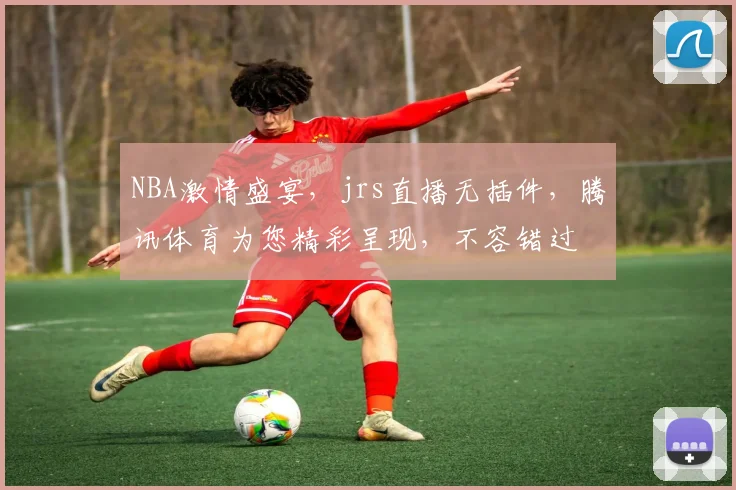 NBA激情盛宴，jrs直播无插件，腾讯体育为您精彩呈现，不容错过