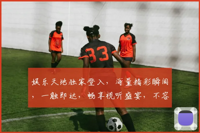 娱乐天地独家登入，海量精彩瞬间，一触即达，畅享视听盛宴，不容错过